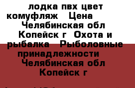 лодка пвх цвет комуфляж › Цена ­ 8 000 - Челябинская обл., Копейск г. Охота и рыбалка » Рыболовные принадлежности   . Челябинская обл.,Копейск г.